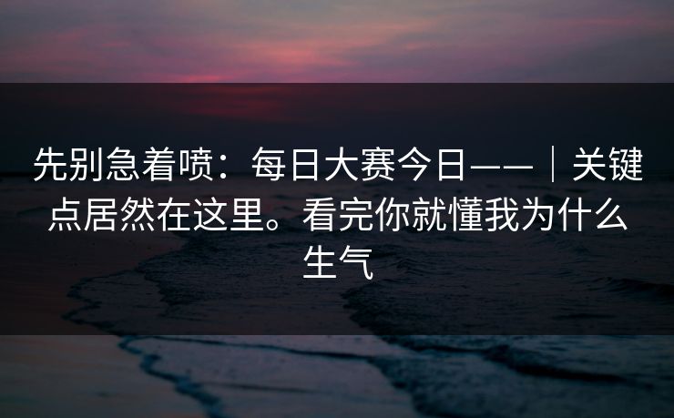 先别急着喷：每日大赛今日——｜关键点居然在这里。看完你就懂我为什么生气