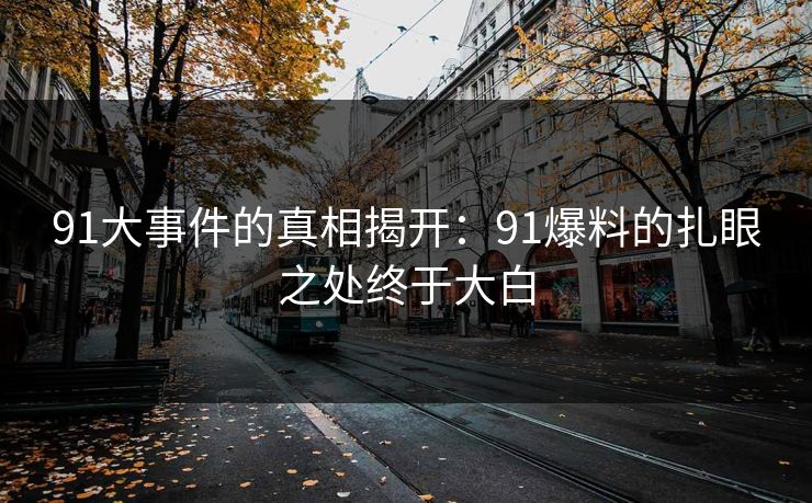 91大事件的真相揭开：91爆料的扎眼之处终于大白