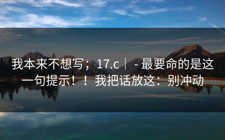 我本来不想写；17.c｜ - 最要命的是这一句提示！！我把话放这：别冲动