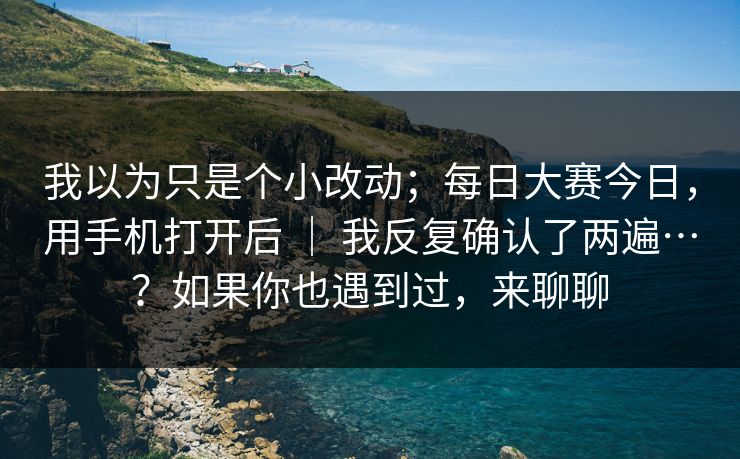 我以为只是个小改动；每日大赛今日，用手机打开后 ｜ 我反复确认了两遍…？如果你也遇到过，来聊聊