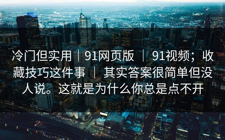 冷门但实用|91网页版 | 91视频;收藏技巧这件事 | 其实答案很简单但没人说。这就是为什么你总是点不开 冷门但实用|91网页版 | 91视频;收藏技巧这件事 | 其实答案很简单但没人说。这就是为什么你总是点不开