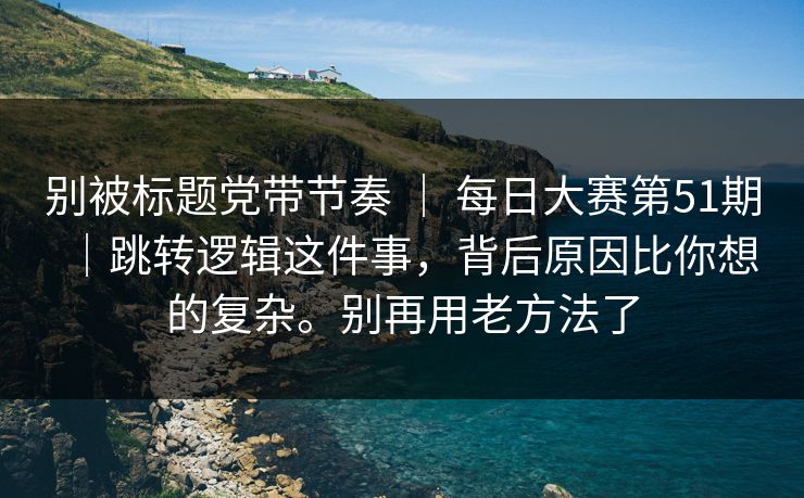 别被标题党带节奏 ｜ 每日大赛第51期｜跳转逻辑这件事，背后原因比你想的复杂。别再用老方法了