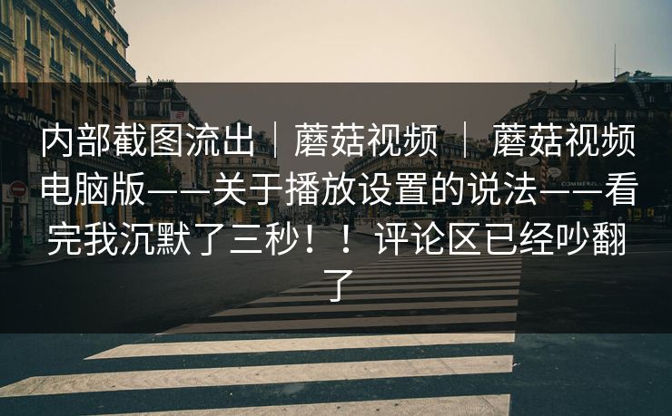 内部截图流出｜蘑菇视频 ｜ 蘑菇视频电脑版——关于播放设置的说法——看完我沉默了三秒！！评论区已经吵翻了