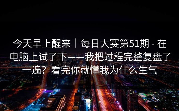 今天早上醒来｜每日大赛第51期 - 在电脑上试了下——我把过程完整复盘了一遍？看完你就懂我为什么生气