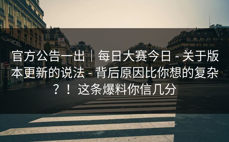 官方公告一出｜每日大赛今日 - 关于版本更新的说法 - 背后原因比你想的复杂？！这条爆料你信几分