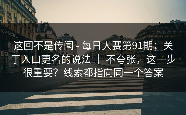 这回不是传闻 - 每日大赛第91期；关于入口更名的说法 ｜ 不夸张，这一步很重要？线索都指向同一个答案